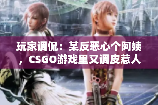 玩家调侃：某反恶心个阿姨，CSGO游戏里又调皮惹人笑！