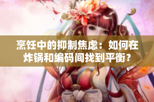 烹饪中的抑制焦虑：如何在炸锅和编码间找到平衡？