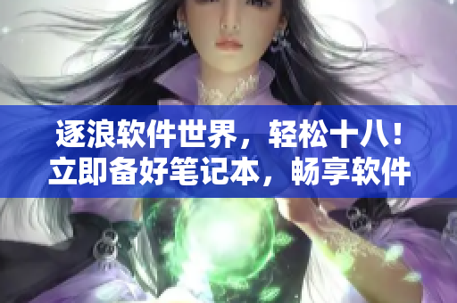 逐浪软件世界，轻松十八！立即备好笔记本，畅享软件探秘之旅