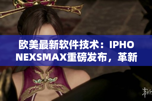 欧美最新软件技术：IPHONEXSMAX重磅发布，革新手机体验