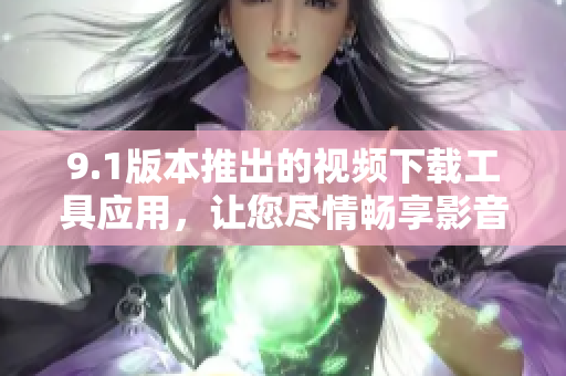 9.1版本推出的视频下载工具应用，让您尽情畅享影音乐趣