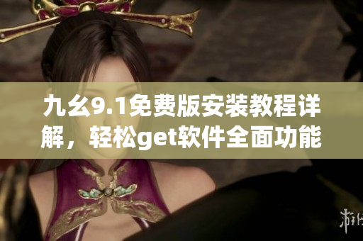 九幺9.1免费版安装教程详解，轻松get软件全面功能