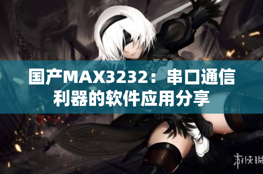 国产MAX3232：串口通信利器的软件应用分享