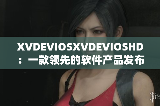 XVDEVIOSXVDEVIOSHD：一款领先的软件产品发布啦！