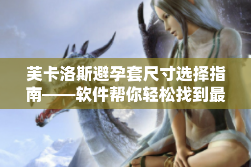 芙卡洛斯避孕套尺寸选择指南——软件帮你轻松找到最合适尺寸
