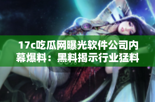 17c吃瓜网曝光软件公司内幕爆料：黑料揭示行业猛料