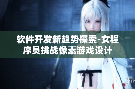 软件开发新趋势探索-女程序员挑战像素游戏设计