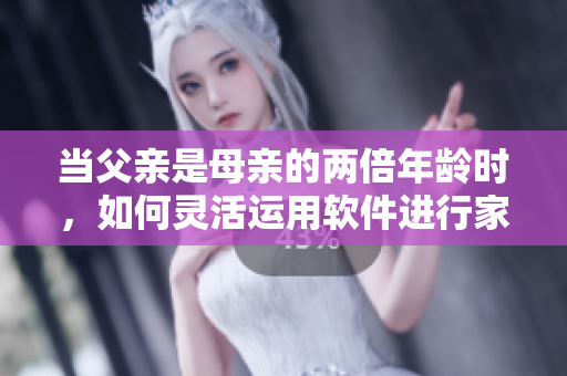 当父亲是母亲的两倍年龄时，如何灵活运用软件进行家庭教育？