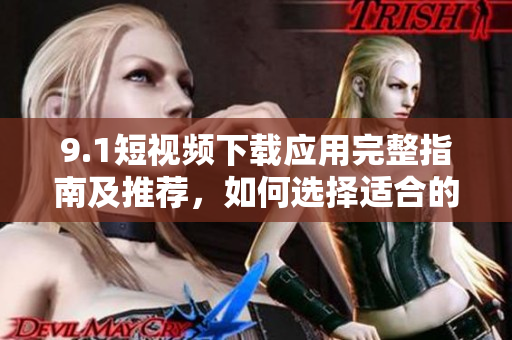 9.1短视频下载应用完整指南及推荐，如何选择适合的软件