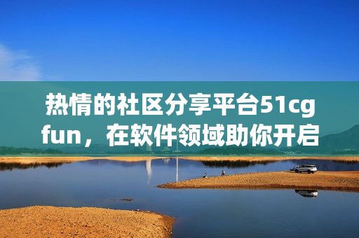 热情的社区分享平台51cgfun，在软件领域助你开启无限可能