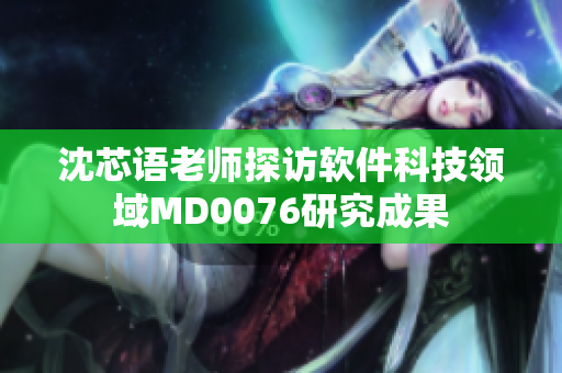 沈芯语老师探访软件科技领域MD0076研究成果