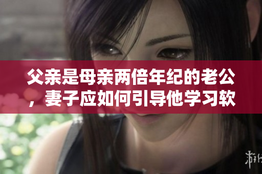 父亲是母亲两倍年纪的老公，妻子应如何引导他学习软件开发？