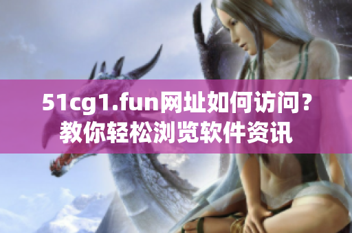 51cg1.fun网址如何访问？教你轻松浏览软件资讯