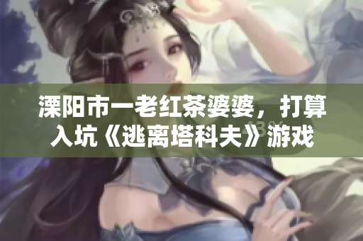 溧阳市一老红茶婆婆，打算入坑《逃离塔科夫》游戏