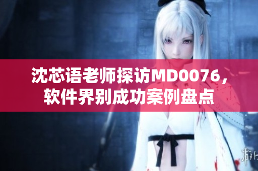 沈芯语老师探访MD0076，软件界别成功案例盘点
