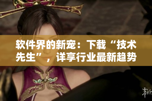 软件界的新宠：下载“技术先生”，详享行业最新趋势
