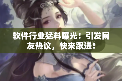 软件行业猛料曝光！引发网友热议，快来跟进！