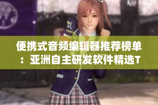 便携式音频编辑器推荐榜单：亚洲自主研发软件精选Top5