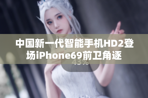 中国新一代智能手机HD2登场iPhone69前卫角逐