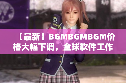 【最新】BGMBGMBGM价格大幅下调，全球软件工作者抢购热潮掀起！