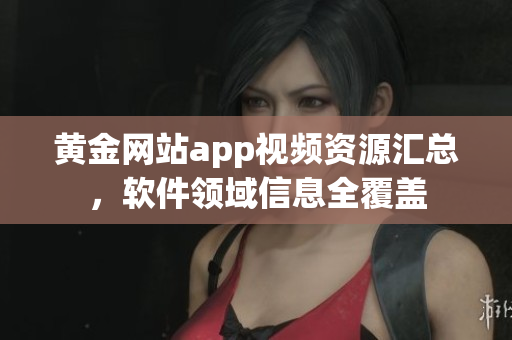 黄金网站app视频资源汇总，软件领域信息全覆盖