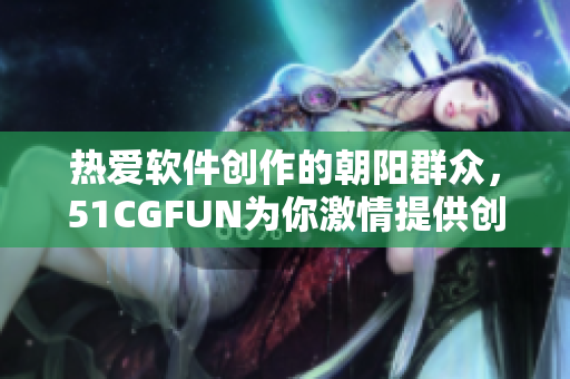 热爱软件创作的朝阳群众，51CGFUN为你激情提供创意灵感