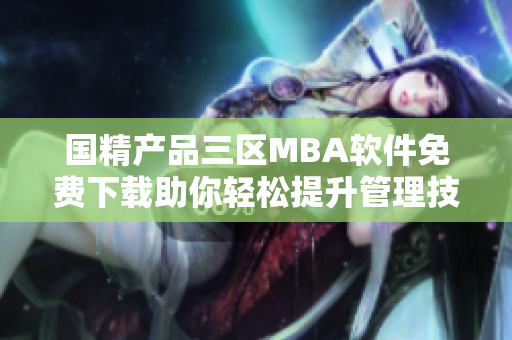 国精产品三区MBA软件免费下载助你轻松提升管理技能