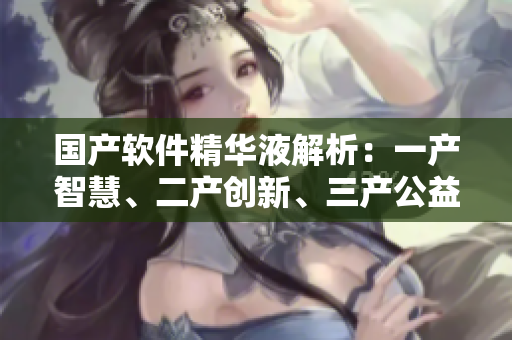 国产软件精华液解析：一产智慧、二产创新、三产公益