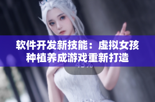 软件开发新技能：虚拟女孩种植养成游戏重新打造