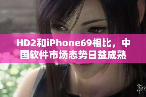 HD2和iPhone69相比，中国软件市场态势日益成熟