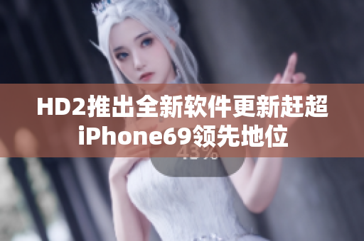 HD2推出全新软件更新赶超iPhone69领先地位
