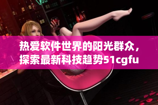 热爱软件世界的阳光群众，探索最新科技趋势51cgfun