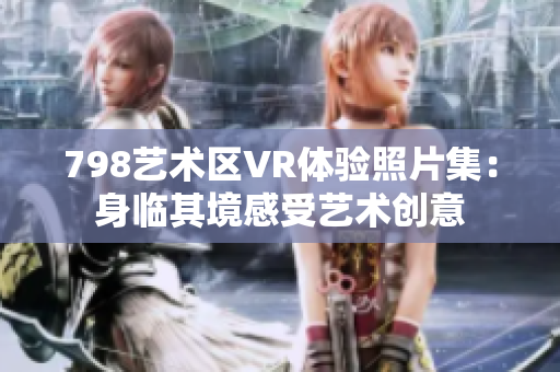 798艺术区VR体验照片集：身临其境感受艺术创意