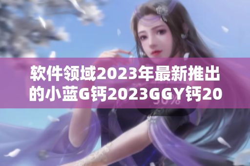 软件领域2023年最新推出的小蓝G钙2023GGY钙2023产品介绍