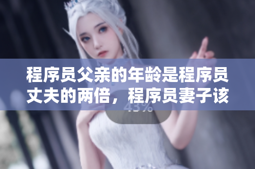 程序员父亲的年龄是程序员丈夫的两倍，程序员妻子该如何教导？
