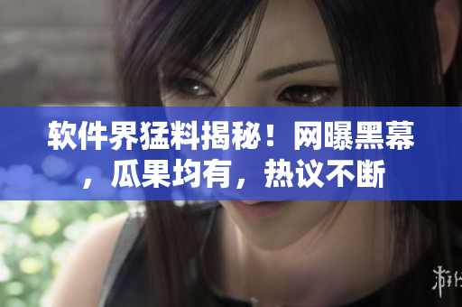 软件界猛料揭秘！网曝黑幕，瓜果均有，热议不断