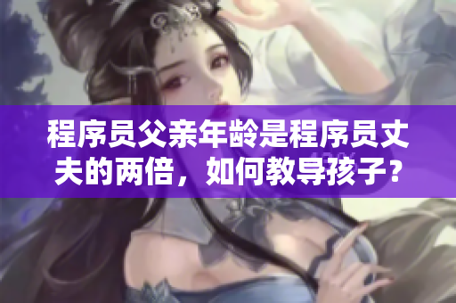 程序员父亲年龄是程序员丈夫的两倍，如何教导孩子？