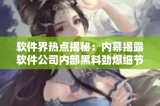 软件界热点揭秘：内幕揭露软件公司内部黑料劲爆细节