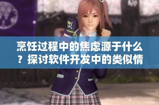 烹饪过程中的焦虑源于什么？探讨软件开发中的类似情感