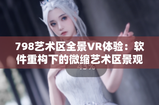 798艺术区全景VR体验：软件重构下的微缩艺术区景观展示