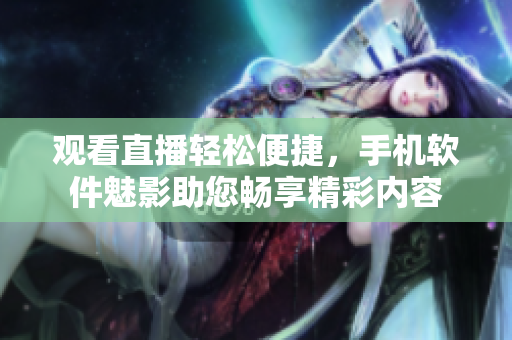 观看直播轻松便捷，手机软件魅影助您畅享精彩内容