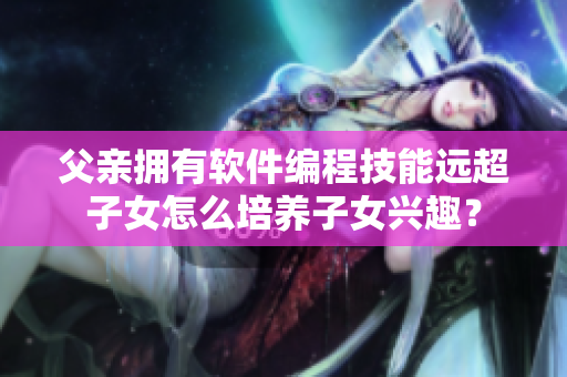 父亲拥有软件编程技能远超子女怎么培养子女兴趣？