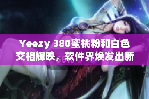 Yeezy 380蜜桃粉和白色交相辉映，软件界焕发出新的时尚活力