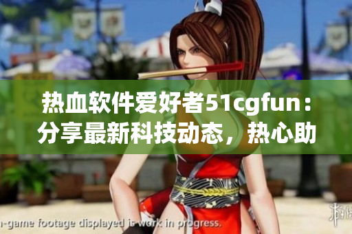 热血软件爱好者51cgfun：分享最新科技动态，热心助力软件学习
