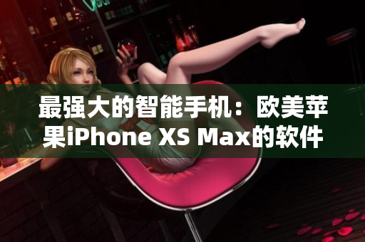 最强大的智能手机：欧美苹果iPhone XS Max的软件应用全攻略