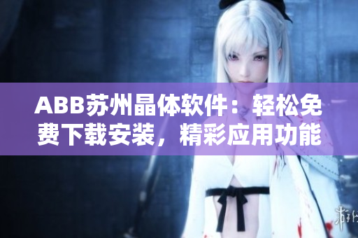 ABB苏州晶体软件：轻松免费下载安装，精彩应用功能等你体验