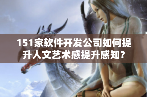151家软件开发公司如何提升人文艺术感提升感知？