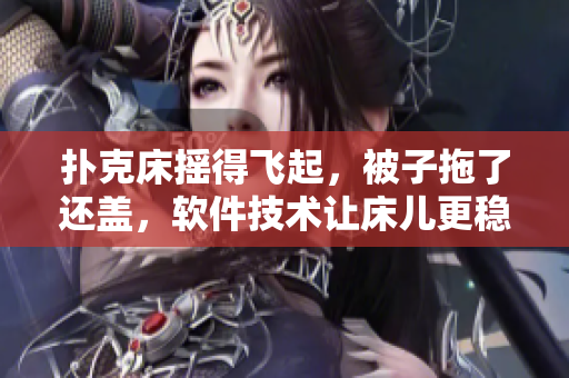 扑克床摇得飞起，被子拖了还盖，软件技术让床儿更稳固，身心舒适佳。