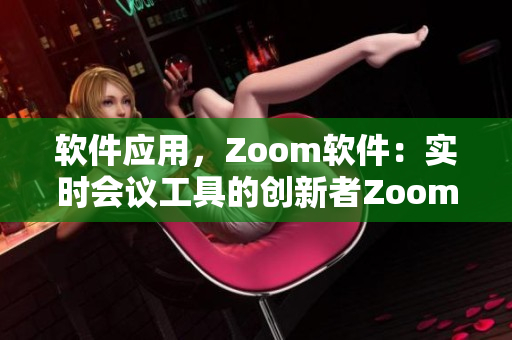 软件应用，Zoom软件：实时会议工具的创新者Zoom