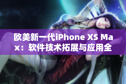 欧美新一代iPhone XS Max：软件技术拓展与应用全面评测